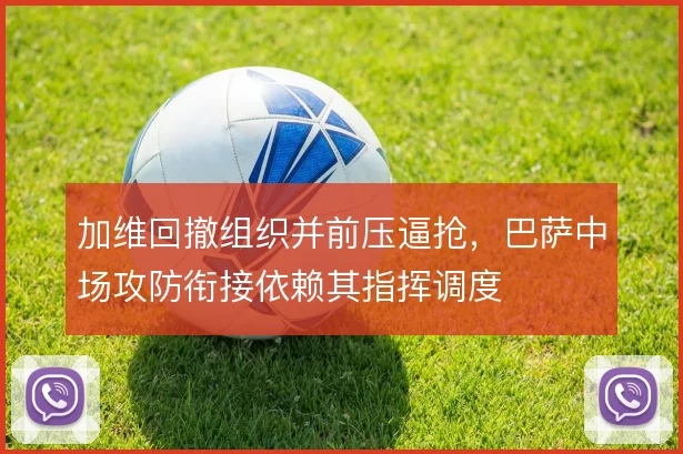加维回撤组织并前压逼抢,巴萨中场攻防衔接依赖其指挥调度