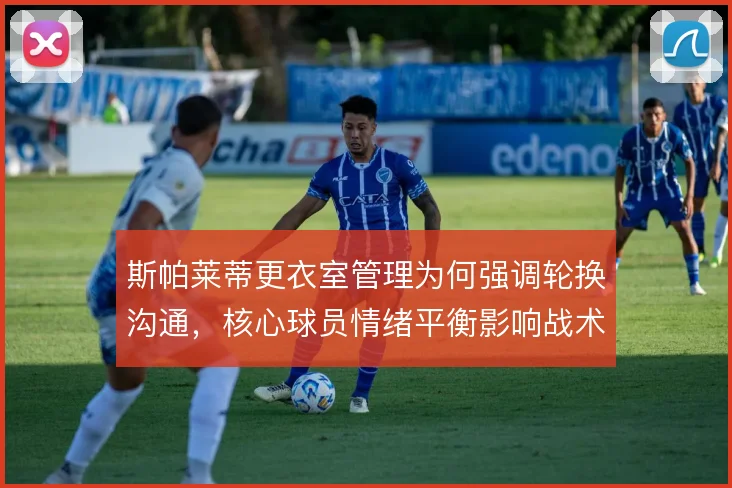 斯帕莱蒂更衣室管理为何强调轮换沟通,核心球员情绪平衡影响战术执行