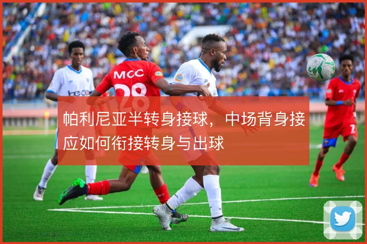帕利尼亚半转身接球，中场背身接应如何衔接转身与出球