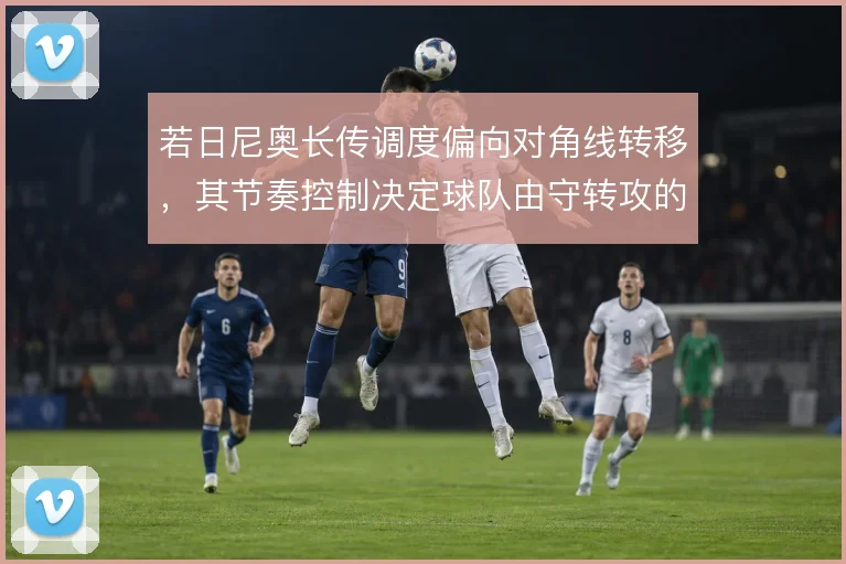 若日尼奥长传调度偏向对角线转移,其节奏控制决定球队由守转攻的推进方向