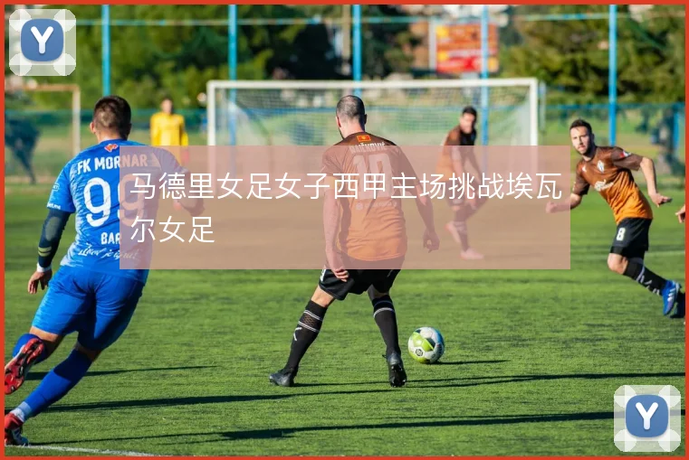 马德里女足女子西甲主场挑战埃瓦尔女足