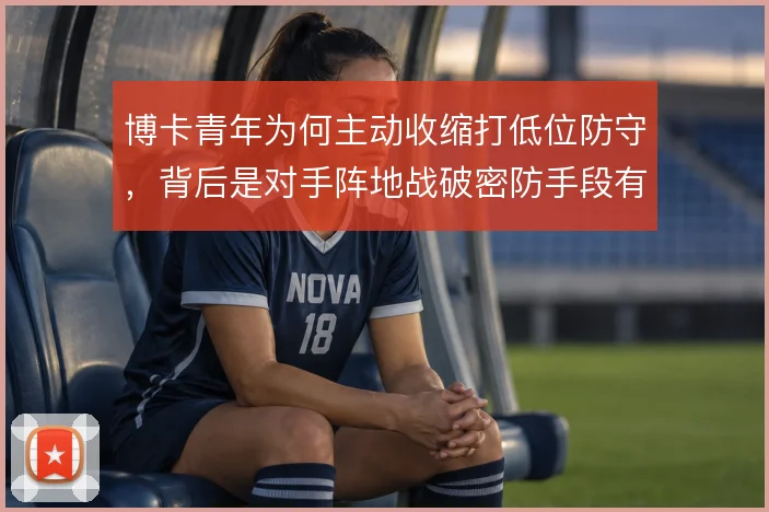 博卡青年为何主动收缩打低位防守,背后是对手阵地战破密防手段有限的判断