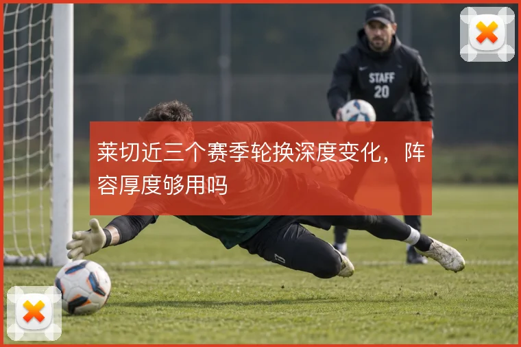莱切近三个赛季轮换深度变化,阵容厚度够用吗