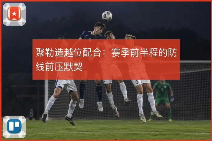 聚勒造越位配合:赛季前半程的防线前压默契