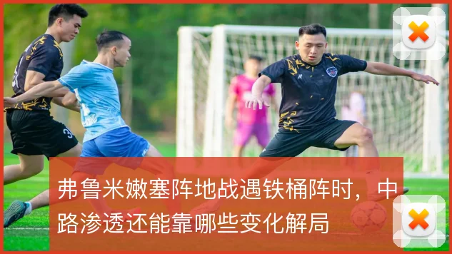 弗鲁米嫩塞阵地战遇铁桶阵时,中路渗透还能靠哪些变化解局