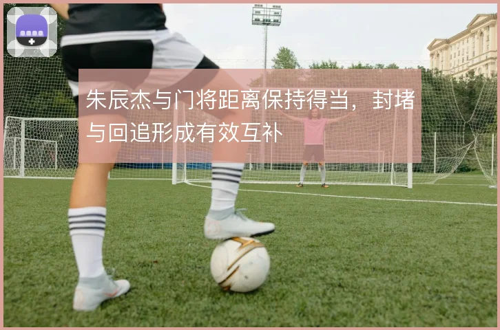 朱辰杰与门将距离保持得当,封堵与回追形成有效互补