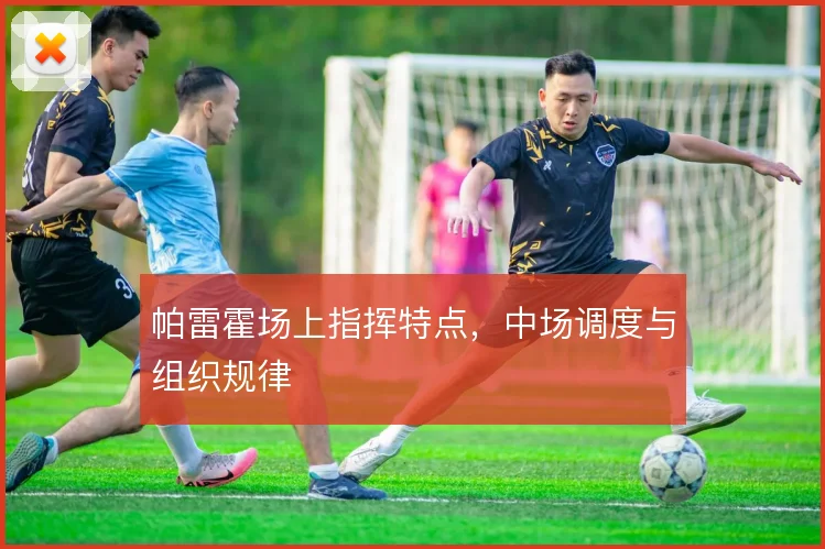 帕雷霍场上指挥特点，中场调度与组织规律