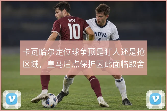 卡瓦哈尔定位球争顶是盯人还是抢区域,皇马后点保护因此面临取舍
