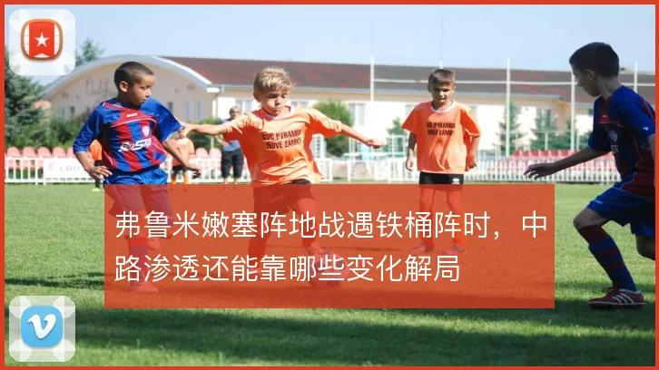 弗鲁米嫩塞阵地战遇铁桶阵时,中路渗透还能靠哪些变化解局