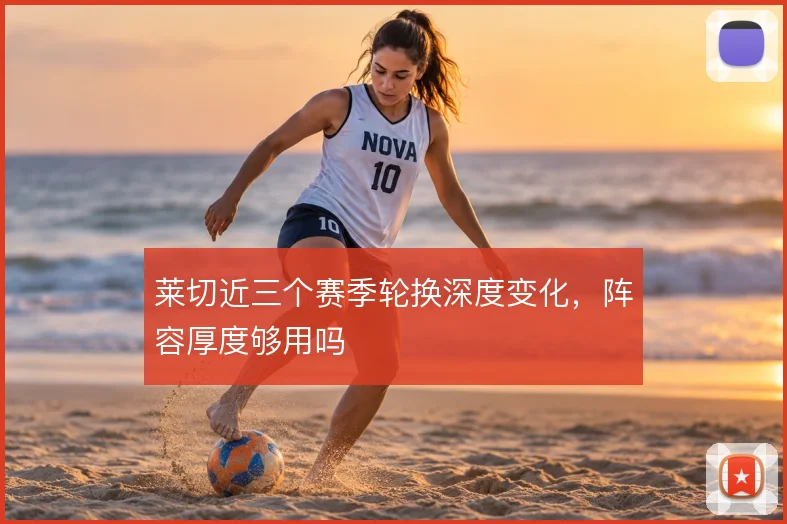 莱切近三个赛季轮换深度变化,阵容厚度够用吗