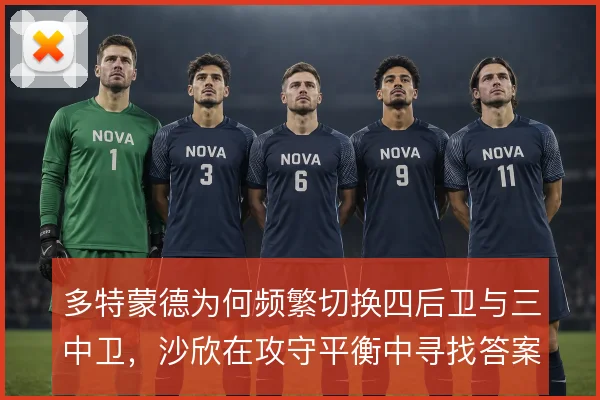 多特蒙德为何频繁切换四后卫与三中卫,沙欣在攻守平衡中寻找答案