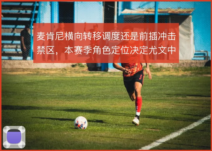 麦肯尼横向转移调度还是前插冲击禁区,本赛季角色定位决定尤文中场平衡