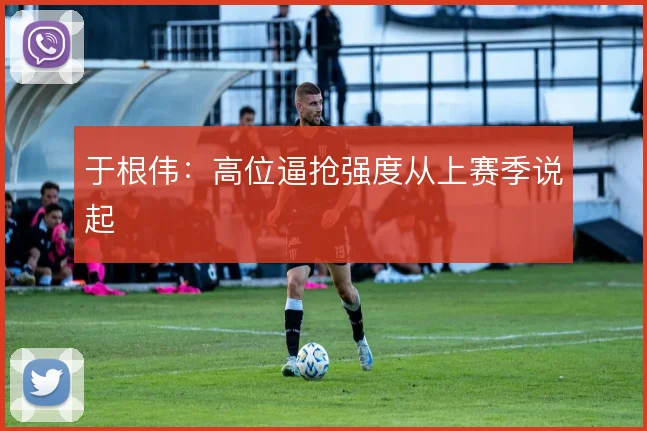 于根伟:高位逼抢强度从上赛季说起