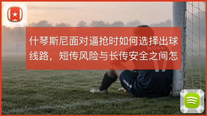 什琴斯尼面对逼抢时如何选择出球线路,短传风险与长传安全之间怎么权衡
