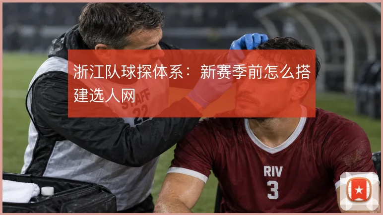 浙江队球探体系：新赛季前怎么搭建选人网
