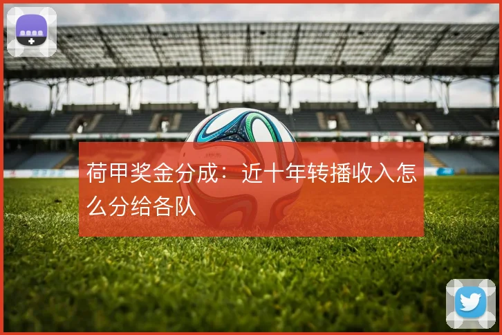 荷甲奖金分成:近十年转播收入怎么分给各队