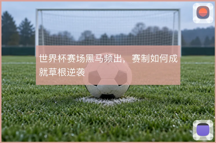 世界杯赛场黑马频出，赛制如何成就草根逆袭