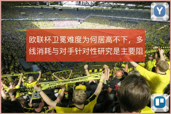 欧联杯卫冕难度为何居高不下，多线消耗与对手针对性研究是主要阻力