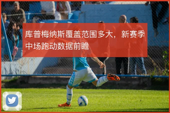 库普梅纳斯覆盖范围多大,新赛季中场跑动数据前瞻