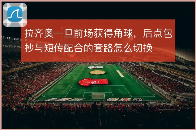 拉齐奥一旦前场获得角球，后点包抄与短传配合的套路怎么切换