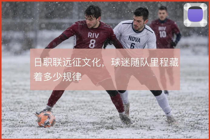 日职联远征文化，球迷随队里程藏着多少规律