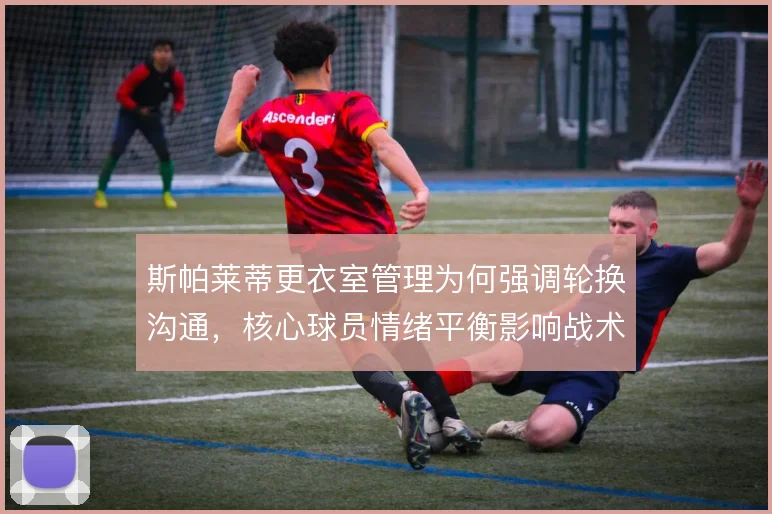 斯帕莱蒂更衣室管理为何强调轮换沟通，核心球员情绪平衡影响战术执行
