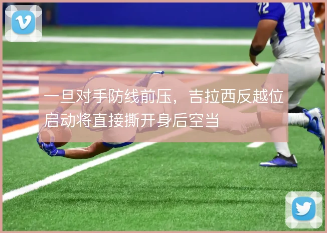 一旦对手防线前压,吉拉西反越位启动将直接撕开身后空当