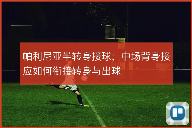 帕利尼亚半转身接球,中场背身接应如何衔接转身与出球