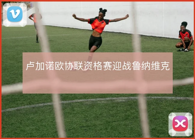 卢加诺欧协联资格赛迎战鲁纳维克