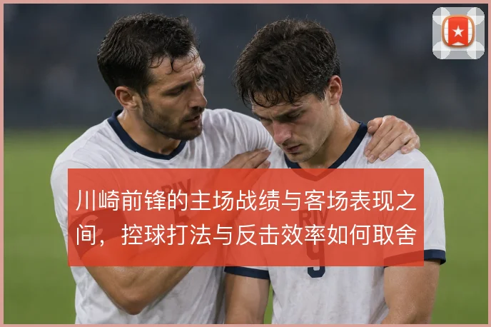 川崎前锋的主场战绩与客场表现之间，控球打法与反击效率如何取舍