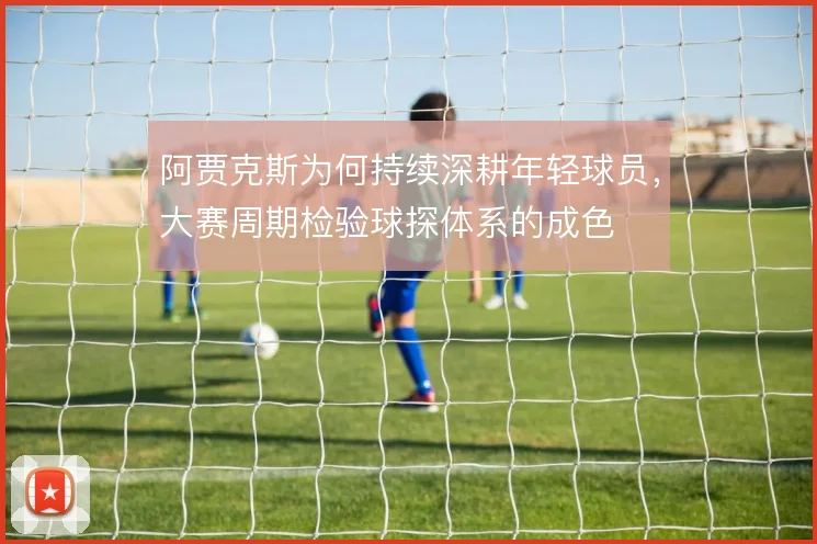 阿贾克斯为何持续深耕年轻球员，大赛周期检验球探体系的成色