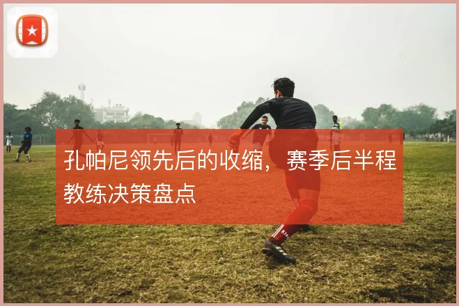 孔帕尼领先后的收缩，赛季后半程教练决策盘点