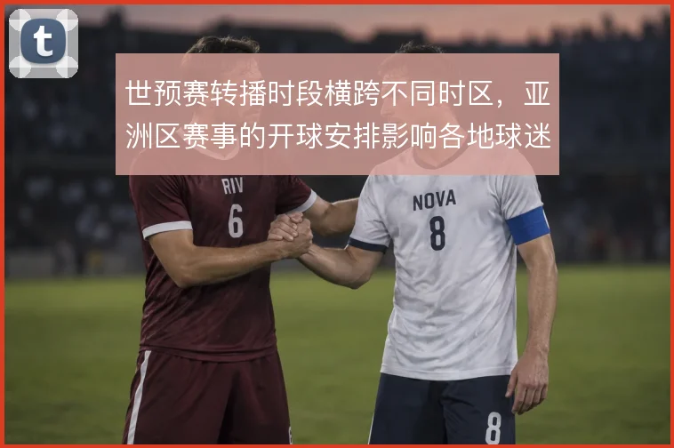 世预赛转播时段横跨不同时区，亚洲区赛事的开球安排影响各地球迷观赛习惯