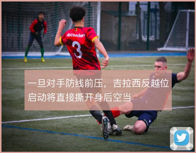 一旦对手防线前压,吉拉西反越位启动将直接撕开身后空当