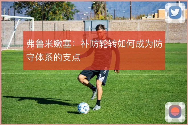 弗鲁米嫩塞:补防轮转如何成为防守体系的支点