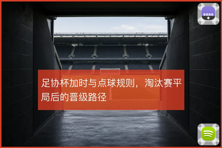 足协杯加时与点球规则,淘汰赛平局后的晋级路径