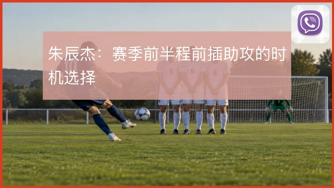 朱辰杰：赛季前半程前插助攻的时机选择