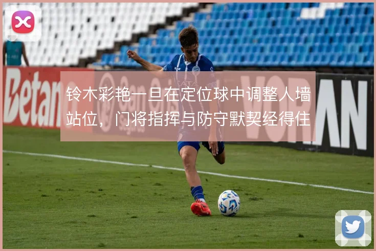 铃木彩艳一旦在定位球中调整人墙站位,门将指挥与防守默契经得住考验