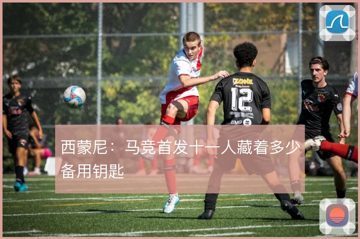 西蒙尼:马竞首发十一人藏着多少备用钥匙