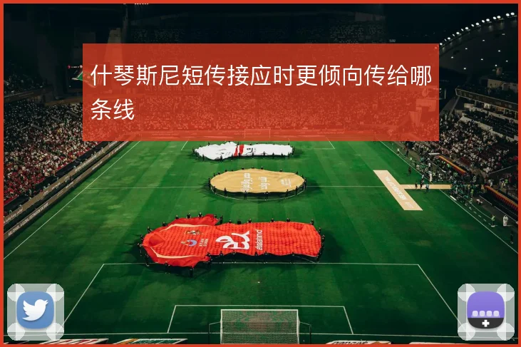 什琴斯尼短传接应时更倾向传给哪条线