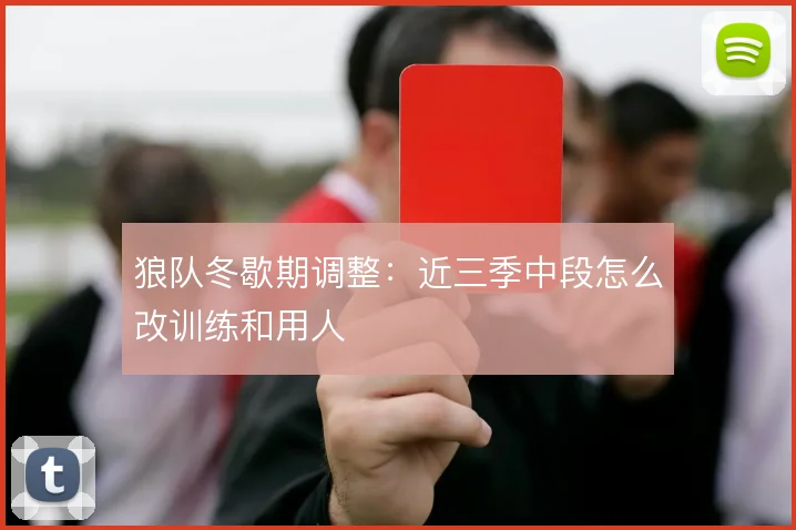 狼队冬歇期调整：近三季中段怎么改训练和用人