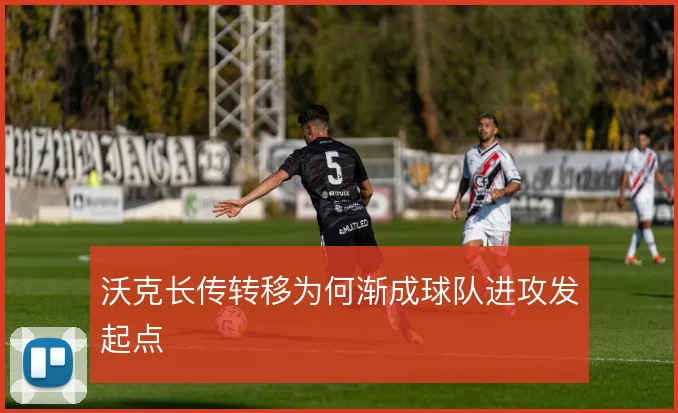 沃克长传转移为何渐成球队进攻发起点