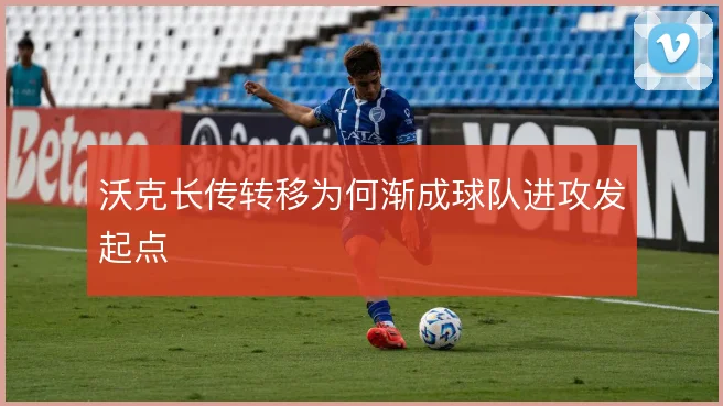 沃克长传转移为何渐成球队进攻发起点