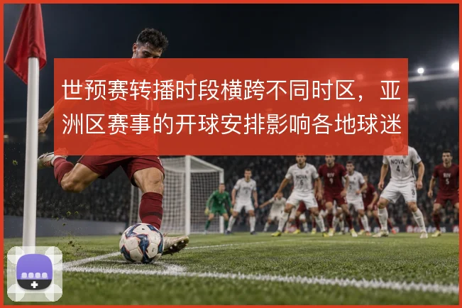世预赛转播时段横跨不同时区，亚洲区赛事的开球安排影响各地球迷观赛习惯