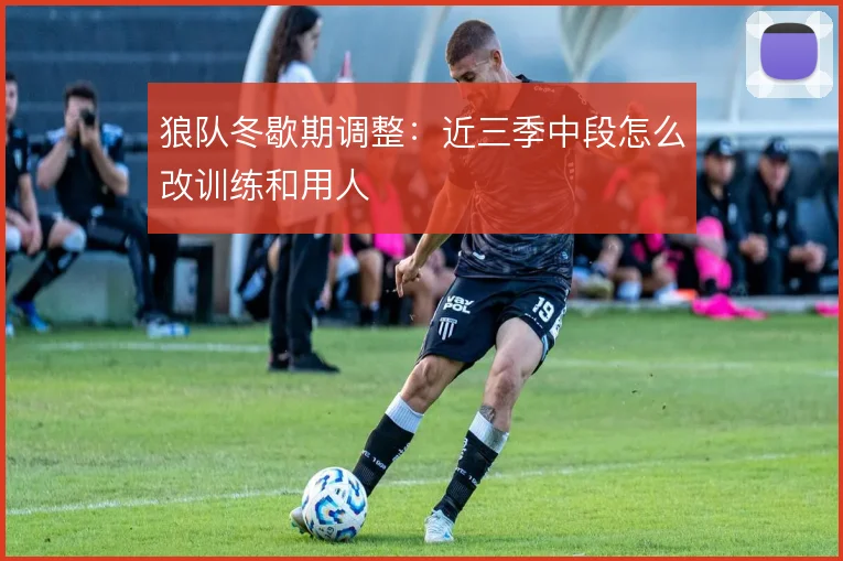 狼队冬歇期调整:近三季中段怎么改训练和用人