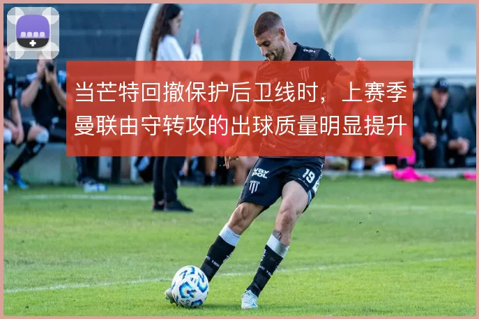 当芒特回撤保护后卫线时，上赛季曼联由守转攻的出球质量明显提升