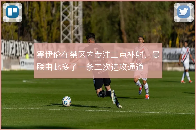 霍伊伦在禁区内专注二点补射，曼联由此多了一条二次进攻通道