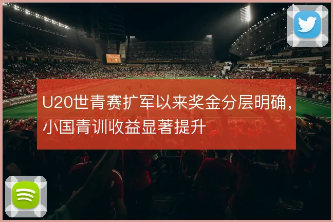 U20世青赛扩军以来奖金分层明确，小国青训收益显著提升