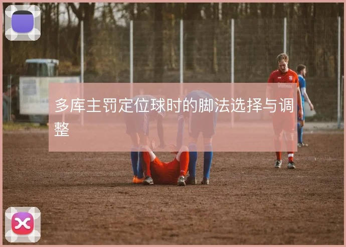 多库主罚定位球时的脚法选择与调整