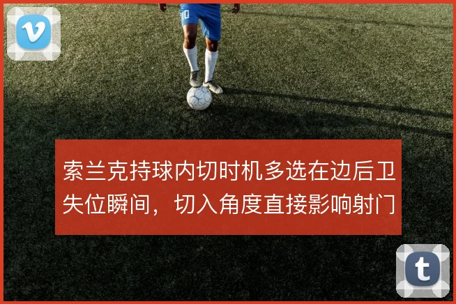 索兰克持球内切时机多选在边后卫失位瞬间,切入角度直接影响射门质量